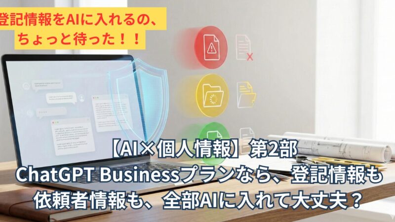 【AI×個人情報】第2部 ChatGPT Businessプランなら、登記情報も依頼者情報も、全部AIに入れて大丈夫？