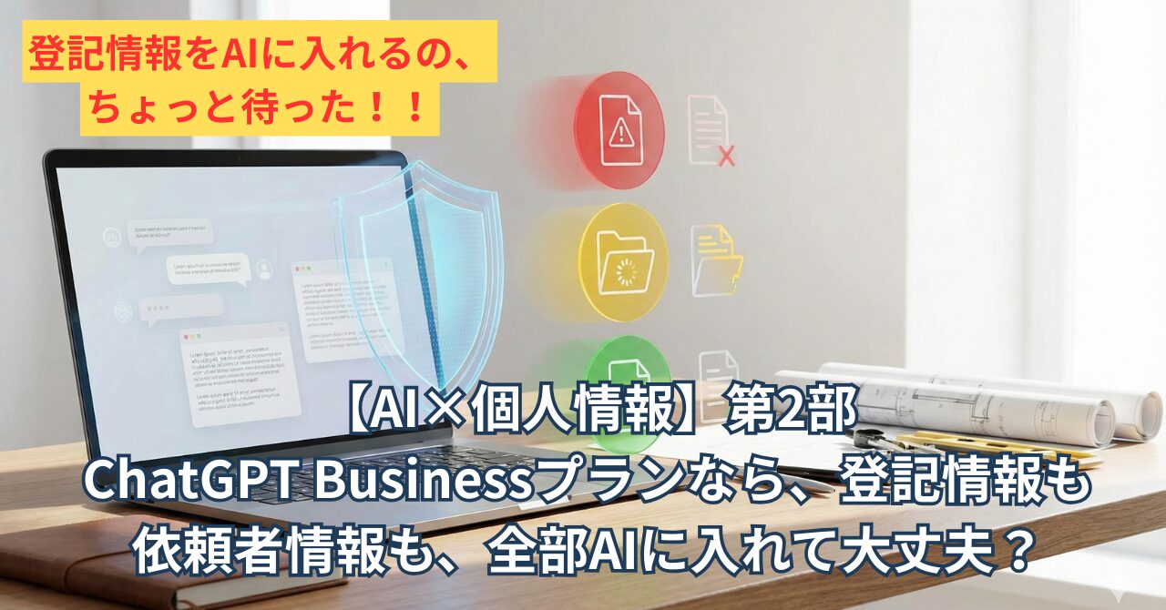 【AI×個人情報】第2部 ChatGPT Businessプランなら、登記情報も依頼者情報も、全部AIに入れて大丈夫？